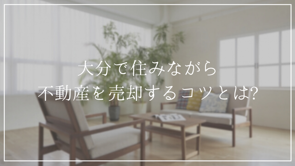 大分で住みながら不動産を売却するコツとは?