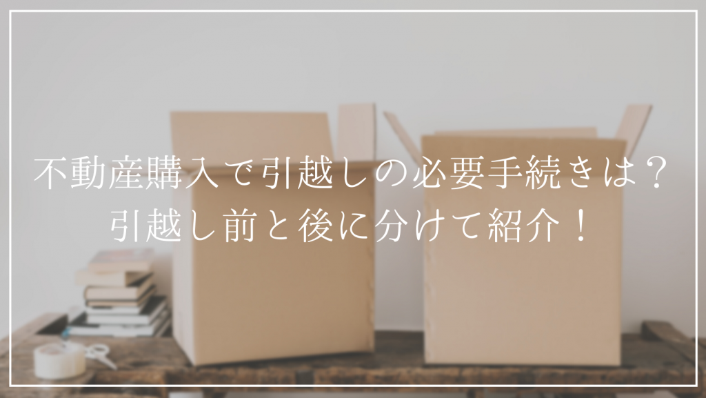 不動産購入で引越しの必要手続きは？<br />引越し前と後に分けて紹介！