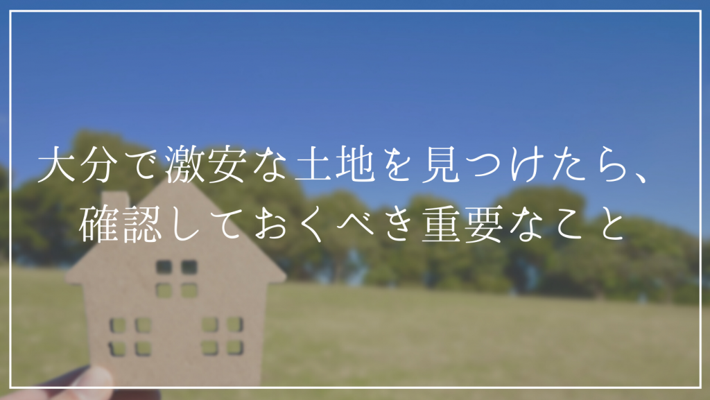 大分で激安な土地を見つけたら、確認しておくべき重要なこと